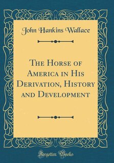The Horse of America in His Derivation, History and Development (Classic Reprint)