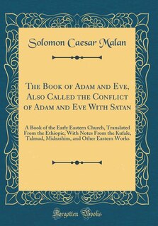 The Book of Adam and Eve, Also Called the Conflict of Adam and Eve With Satan: A Book of the Early Eastern Church, Translated From the Ethiopic, With Notes From the Kufale, Talmu