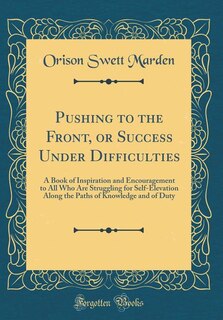 Pushing to the Front, or Success Under Difficulties: A Book of Inspiration and Encouragement to All Who Are Struggling for Self-Elevation Along the Path