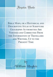 Front cover_Bible Maps, or a Historical and Descriptive Atlas of Scripture Geography Authorities Are Verified and Corrected From the Information of Travellers and Writers, Up to the Present Time (Classic Reprint)