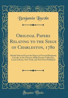 Original Papers Relating to the Siege of Charleston, 1780: Mostly Selected From the Papers of General Benjamin Lincoln, in the Thomas Addis Emmet Collection,