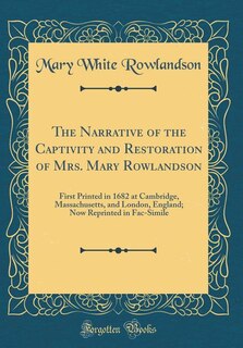 The Narrative of the Captivity and Restoration of Mrs. Mary Rowlandson: First Printed in 1682 at Cambridge, Massachusetts, and London, England; Now Reprinted in Fac-Simile