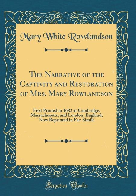 The Narrative of the Captivity and Restoration of Mrs. Mary Rowlandson: First Printed in 1682 at Cambridge, Massachusetts, and London, England; Now Reprinted in Fac-Simile
