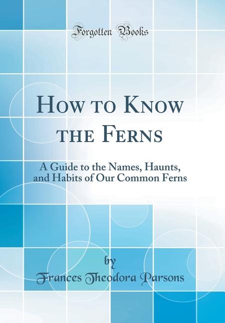 How to Know the Ferns: A Guide to the Names, Haunts, and Habits of Our Common Ferns (Classic Reprint)