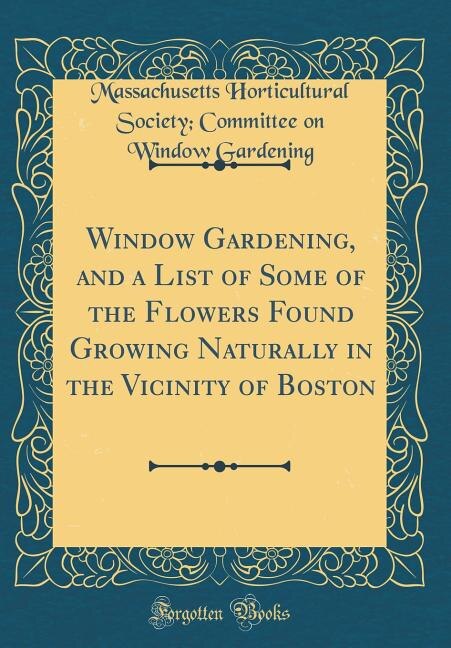 Front cover_Window Gardening, and a List of Some of the Flowers Found Growing Naturally in the Vicinity of Boston (Classic Reprint)