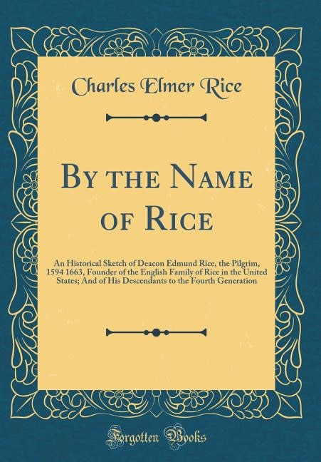 By the Name of Rice: An Historical Sketch of Deacon Edmund Rice, the Pilgrim, 1594 1663, Founder of the English Family o