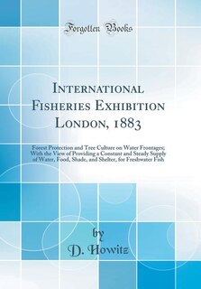 International Fisheries Exhibition London, 1883: Forest Protection and Tree Culture on Water Frontages; With the View of Providing a Constant and St