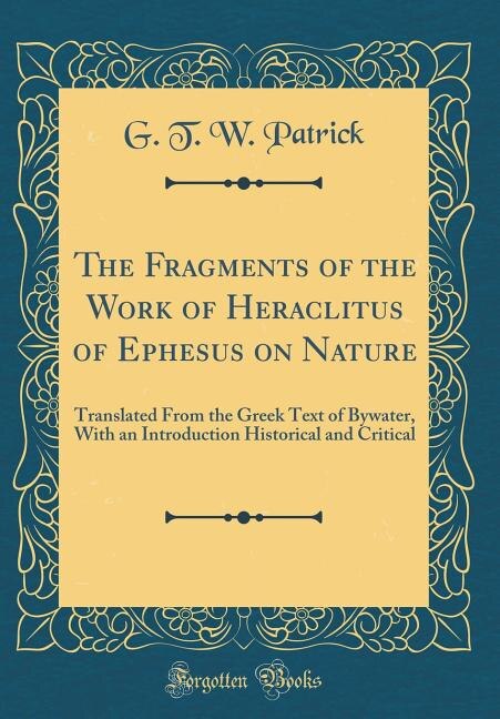 The Fragments of the Work of Heraclitus of Ephesus on Nature: Translated From the Greek Text of Bywater, With an Introduction Historical and Critical (Classic Re