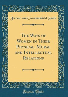 The Ways of Women in Their Physical, Moral and Intellectual Relations (Classic Reprint)