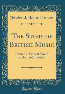 The Story of British Music: From the Earliest Times to the Tudor Period (Classic Reprint)