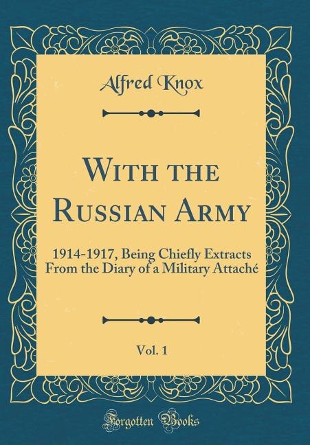 With the Russian Army, Vol. 1: 1914-1917, Being Chiefly Extracts From the Diary of a Military Attaché (Classic Reprint)