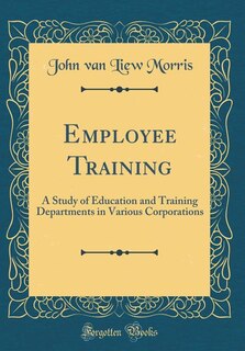 Employee Training: A Study of Education and Training Departments in Various Corporations (Classic Reprint)