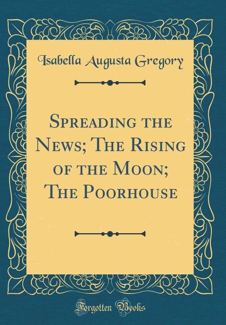 Front cover_Spreading the News; The Rising of the Moon; The Poorhouse (Classic Reprint)