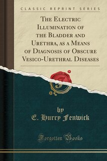 Front cover_The Electric Illumination of the Bladder and Urethra, as a Means of Diagnosis of Obscure Vesico-Urethral Diseases (Classic Reprint)