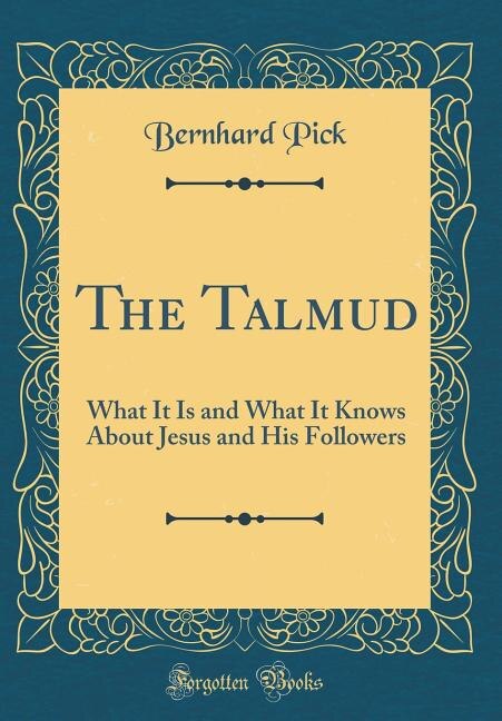 The Talmud: What It Is and What It Knows About Jesus and His Followers (Classic Reprint)