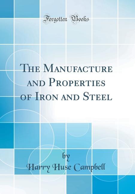 The Manufacture and Properties of Iron and Steel (Classic Reprint)