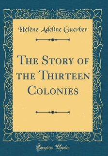 The Story of the Thirteen Colonies (Classic Reprint)
