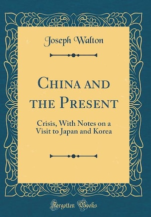 China and the Present: Crisis, With Notes on a Visit to Japan and Korea (Classic Reprint)