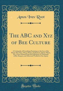 The ABC and Xyz of Bee Culture: A Cyclopedia of Everything Pertaining to the Care of the Honey-Bee; Bees, Hives, Honey, Implements,