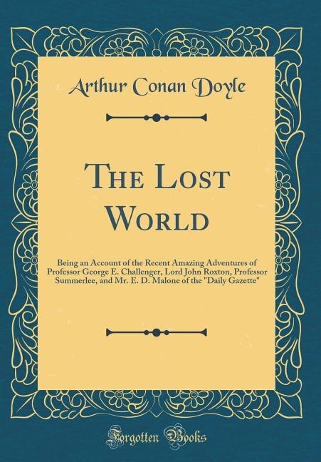 The Lost World: Being an Account of the Recent Amazing Adventures of Professor George E. Challenger, Lord John Roxt