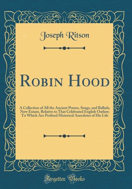 Robin Hood: A Collection of All the Ancient Poems, Songs, and Ballads, Now Extant, Relative to That Celebrated