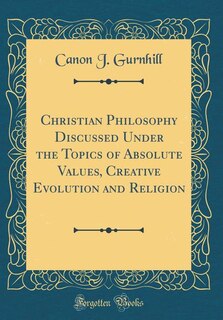 Front cover_Christian Philosophy Discussed Under the Topics of Absolute Values, Creative Evolution and Religion (Classic Reprint)