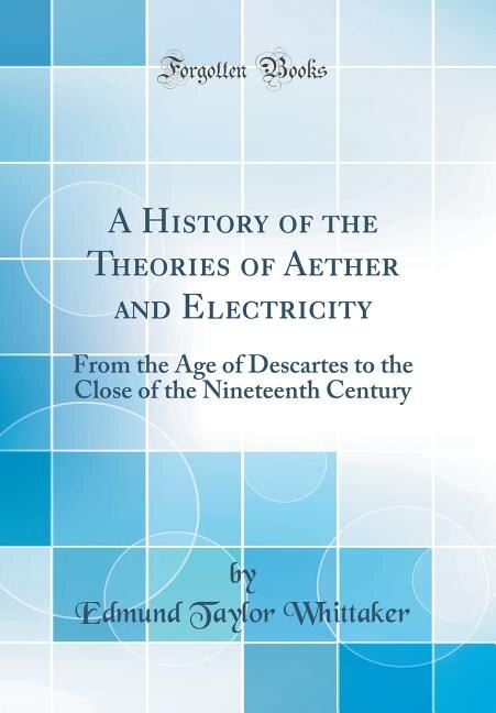 A History of the Theories of Aether and Electricity: From the Age of Descartes to the Close of the Nineteenth Century (Classic Reprint)