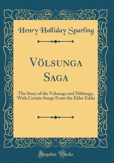 Völsunga Saga: The Story of the Volsungs and Niblungs, With Certain Songs From the Elder Edda (Classic Reprint)