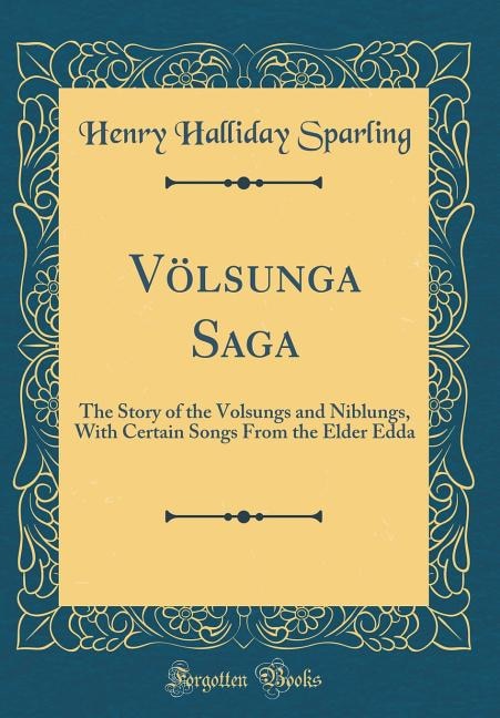 Völsunga Saga: The Story of the Volsungs and Niblungs, With Certain Songs From the Elder Edda (Classic Reprint)