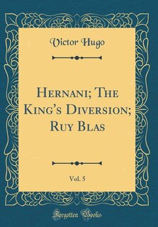 Hernani; The King's Diversion; Ruy Blas, Vol. 5 (Classic Reprint)