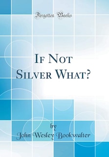 If Not Silver What? (Classic Reprint)