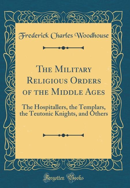 The Military Religious Orders of the Middle Ages: The Hospitallers, the Templars, the Teutonic Knights, and Others (Classic Reprint)