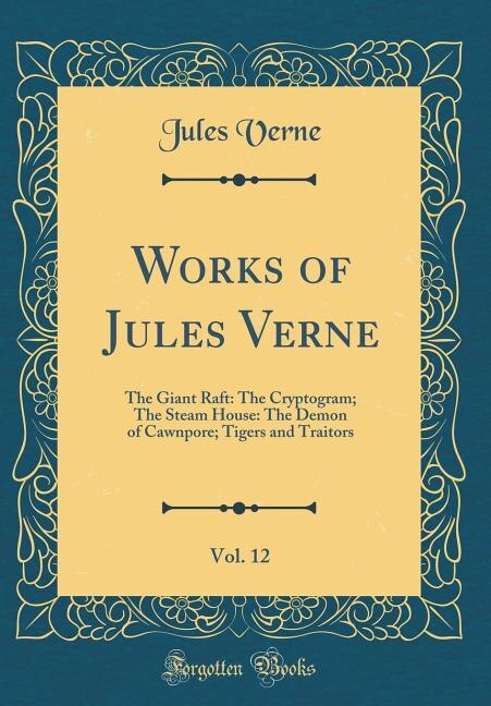 Works of Jules Verne, Vol. 12: The Giant Raft: The Cryptogram; The Steam House: The Demon of Cawnpore; Tigers and Traitors (Classi
