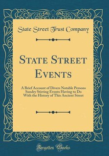 State Street Events: A Brief Account of Divers Notable Persons Sundry Stirring Events Having to Do With the History of T