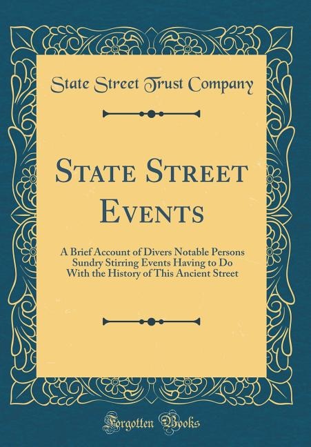 State Street Events: A Brief Account of Divers Notable Persons Sundry Stirring Events Having to Do With the History of T