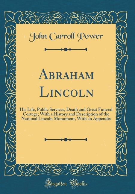 Abraham Lincoln: His Life, Public Services, Death and Great Funeral Cortege; With a History and Description of the N