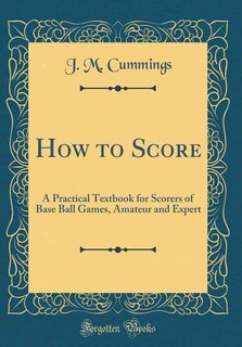 How to Score: A Practical Textbook for Scorers of Base Ball Games, Amateur and Expert (Classic Reprint)