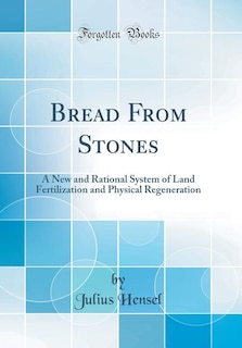 Bread From Stones: A New and Rational System of Land Fertilization and Physical Regeneration (Classic Reprint)