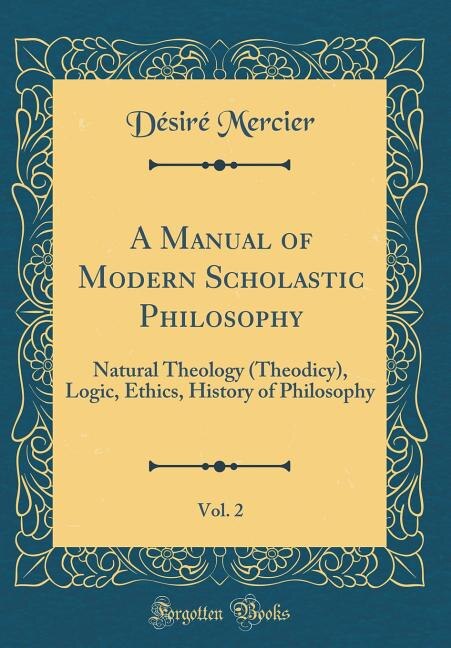 A Manual of Modern Scholastic Philosophy, Vol. 2: Natural Theology (Theodicy), Logic, Ethics, History of Philosophy (Classic Reprint)