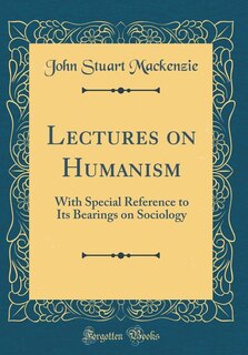 Lectures on Humanism: With Special Reference to Its Bearings on Sociology (Classic Reprint)