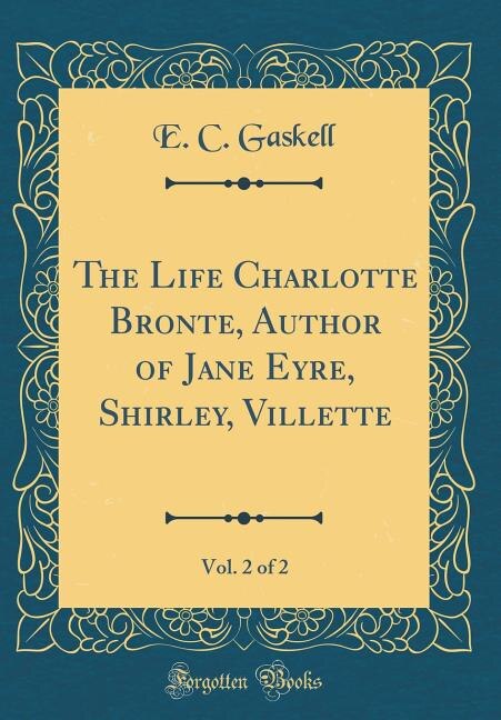 Front cover_The Life Charlotte Bronte, Author of Jane Eyre, Shirley, Villette, Vol. 2 of 2 (Classic Reprint)