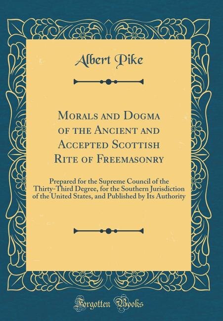 Morals and Dogma of the Ancient and Accepted Scottish Rite of Freemasonry: Prepared for the Supreme Council of the Thirty-Third Degree, for the Southern Jurisdiction of the U
