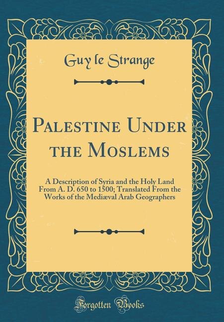 Palestine Under the Moslems: A Description of Syria and the Holy Land From A. D. 650 to 1500; Translated From the Works of the M