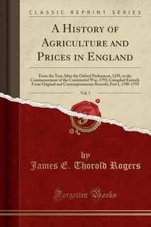 A History of Agriculture and Prices in England, Vol. 7: From the Year After the Oxford Parliament, 1259, to the Commencement of the Continental War, 1793;