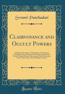 Clairvoyance and Occult Powers: Including Clairvoyance, Clairaudience, Premonition and Impressions, Clairvoyant Psychometry, Clairv