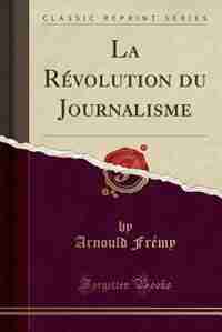 La Révolution du Journalisme (Classic Reprint) by Arnould Frémy