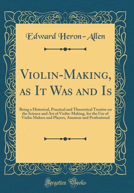 Violin-Making, as It Was and Is: Being a Historical, Practical and Theoretical Treatise on the Science and Art of Violin-Making, for