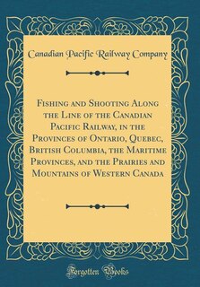 Front cover_Fishing and Shooting Along the Line of the Canadian Pacific Railway, in the Provinces of Ontario, Quebec, British Columbia, the Maritime Provinces, and the Prairies and Mountains of Western Canada (Classic Reprint)