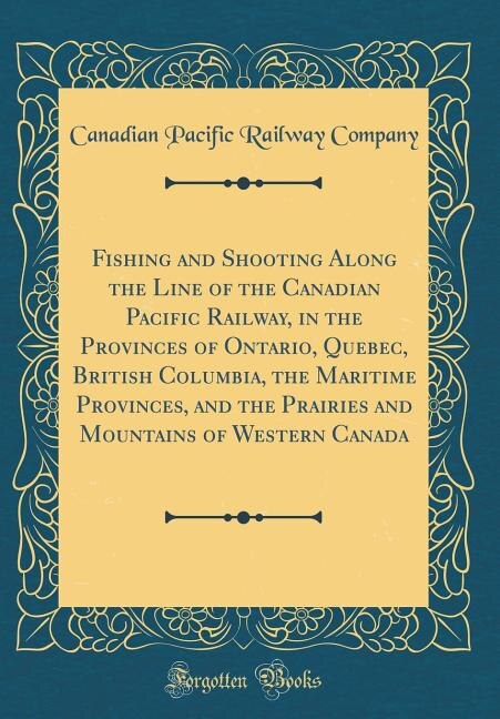 Front cover_Fishing and Shooting Along the Line of the Canadian Pacific Railway, in the Provinces of Ontario, Quebec, British Columbia, the Maritime Provinces, and the Prairies and Mountains of Western Canada (Classic Reprint)