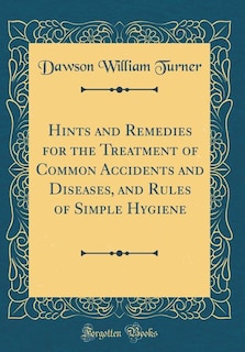 Hints and Remedies for the Treatment of Common Accidents and Diseases, and Rules of Simple Hygiene (Classic Reprint)